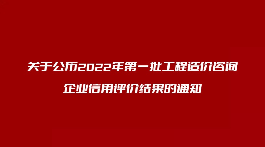 關(guān)于公布2022年第一批工程造價(jià)咨詢企業(yè)信用評(píng)價(jià)結(jié)果的通知